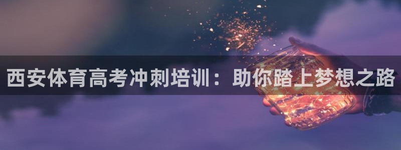 尊龙人生就是博菲律宾台子：西安体育高考冲刺培训：助你