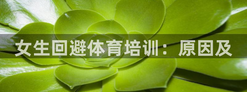 尊龙凯时国际：女生回避体育培训：原因及