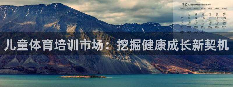 尊龙现金一下S选来就送38：儿童体育培训市场：挖掘健