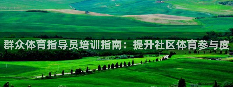 凯时AG网：群众体育指导员培训指南：提升社区体育参与