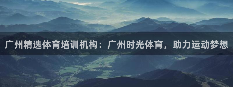 尊龙网页：广州精选体育培训机构：广州时光体育，助力运