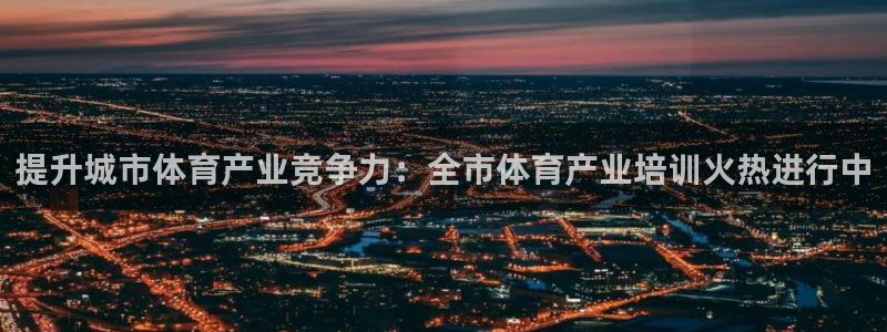 凯时国际官方版：提升城市体育产业竞争力：全市体育产业