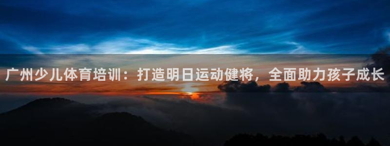 尊龙凯时捕鱼游戏能玩吗：广州少儿体育培训：打造明日运