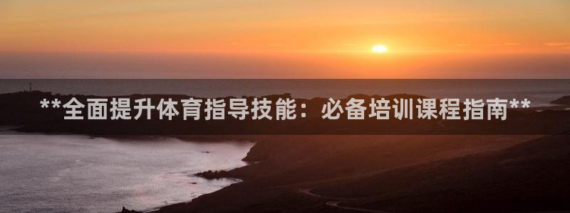 尊龙凯时城娱乐：**全面提升体育指导技能：必备培训课