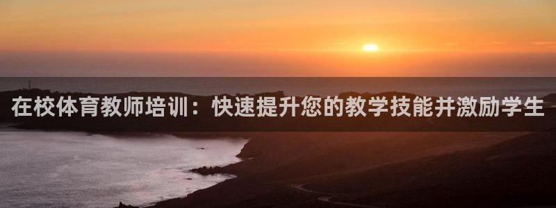 凯时旗舰厅App下载：在校体育教师培训：快速提升您的