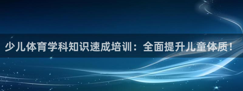 尊龙旗舰app：少儿体育学科知识速成培训：全面提升儿