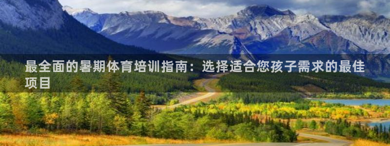 尊龙app怎么样：最全面的暑期体育培训指南：选择适合