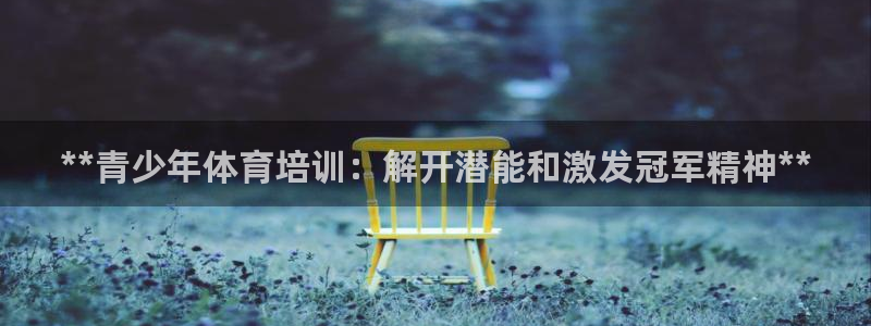 尊龙人生就是博ag：**青少年体育培训：解开潜能和激