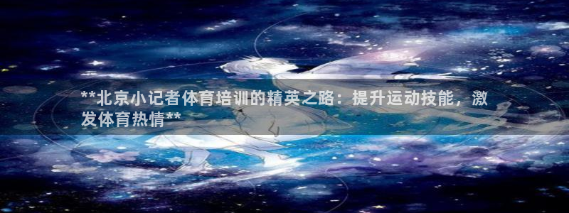 尊龙集团有限公司官网地址：**北京小记者体育培训的精