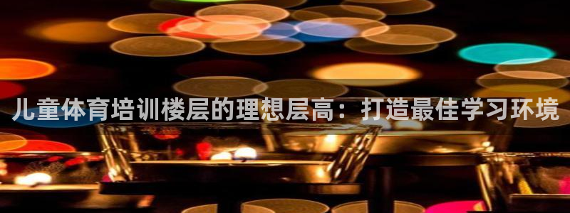 尊龙凯时城娱乐：儿童体育培训楼层的理想层高：打造最佳