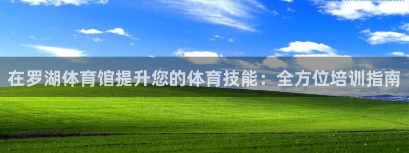 尊龙凯时登入首页：在罗湖体育馆提升您的体育技能：全方