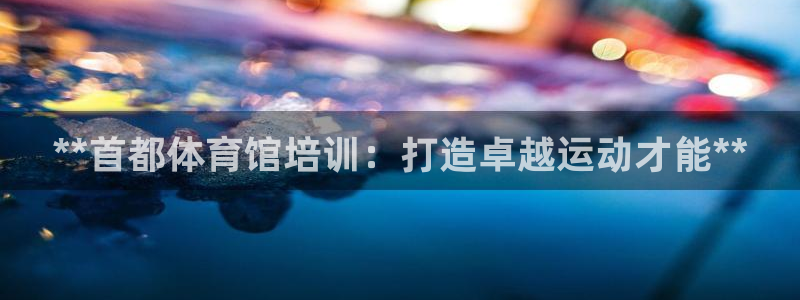 尊龙2016：**首都体育馆培训：打造卓越运动才能*
