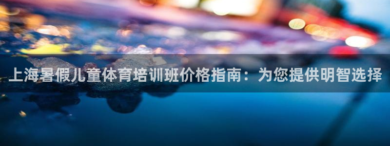 尊龙人生就是博d88官方网站：上海暑假儿童体育培训班