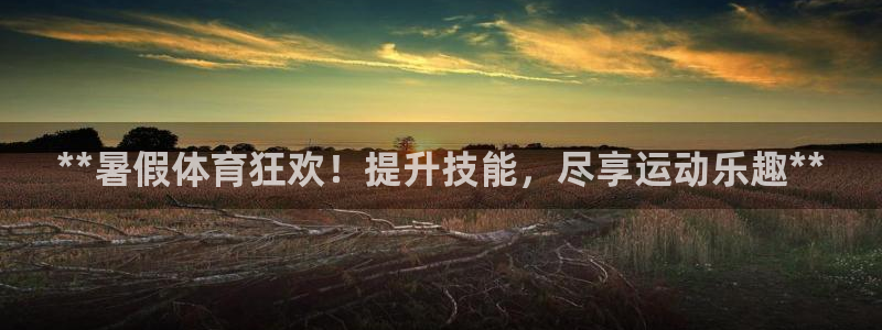 尊龙新版app首页：**暑假体育狂欢！提升技能，尽享