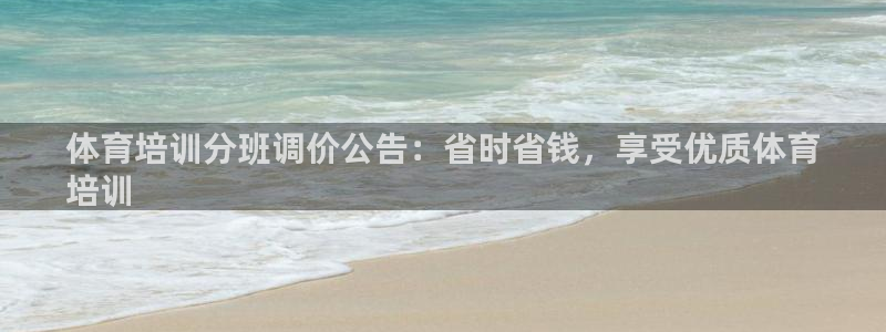 尊龙人生就是傅官网：体育培训分班调价公告：省时省钱，