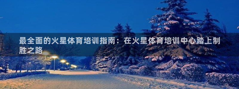 尊龙旗舰app：最全面的火星体育培训指南：在火星体育