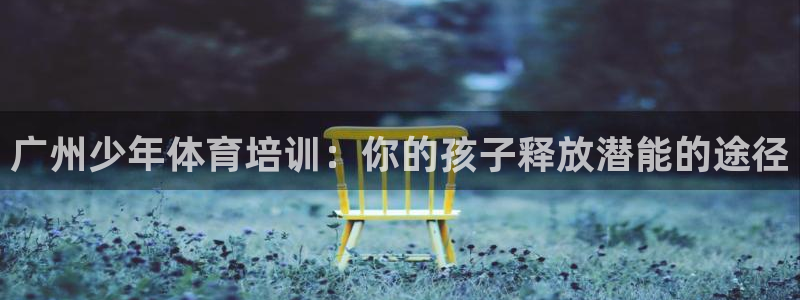 尊龙目前照片：广州少年体育培训：你的孩子释放潜能的途