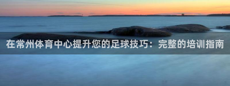 尊龙人生就是博旧版网址：在常州体育中心提升您的足球技