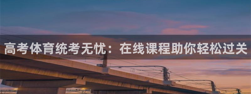 尊龙人生就是傅官网：高考体育统考无忧：在线课程助你轻