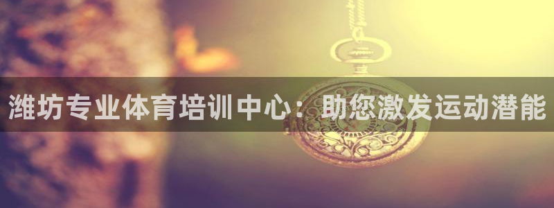 agz6尊龙凯时集团：潍坊专业体育培训中心：助您激发