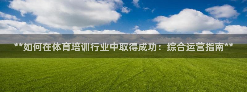 旧版尊龙人生就是博下载：**如何在体育培训行业中取得