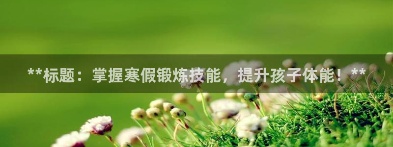 凯时网址多少：**标题：掌握寒假锻炼技能，提升孩子体