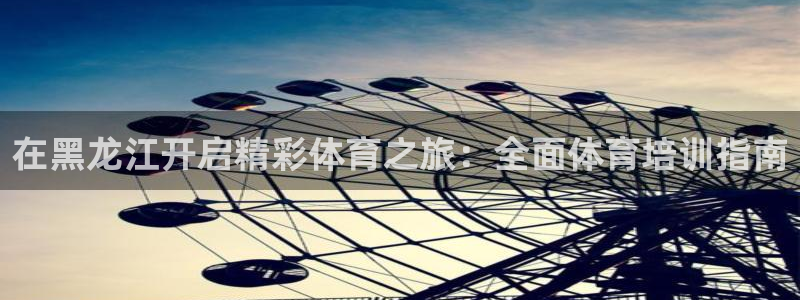 尊龙人生就是博官方官网：在黑龙江开启精彩体育之旅：全