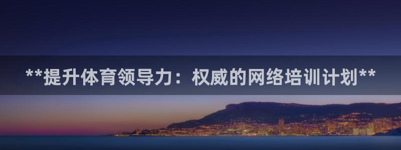 尊龙网址是多少：**提升体育领导力：权威的网络培训计