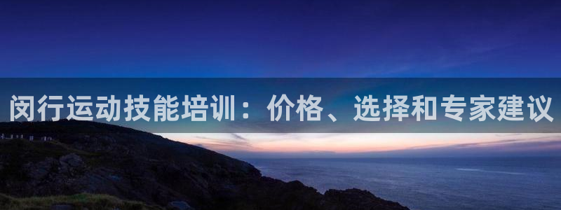 尊龙凯时平台还是万搏好：闵行运动技能培训：价格、选择