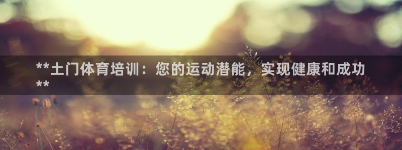 尊龙z6平台：**土门体育培训：您的运动潜能，实现健