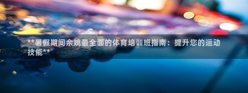 尊龙凯时麻将胡了：**暑假期间余姚最全面的体育培训班