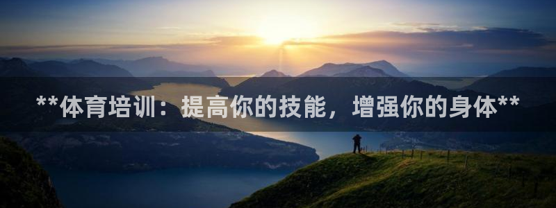 尊龙人生就是博一下阿扎尔：**体育培训：提高你的技能
