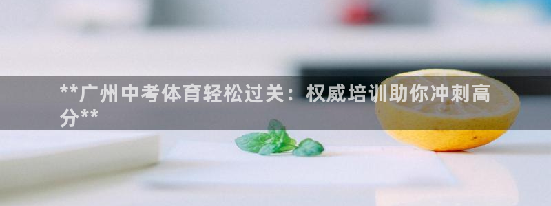 尊龙网站登录：**广州中考体育轻松过关：权威培训助你