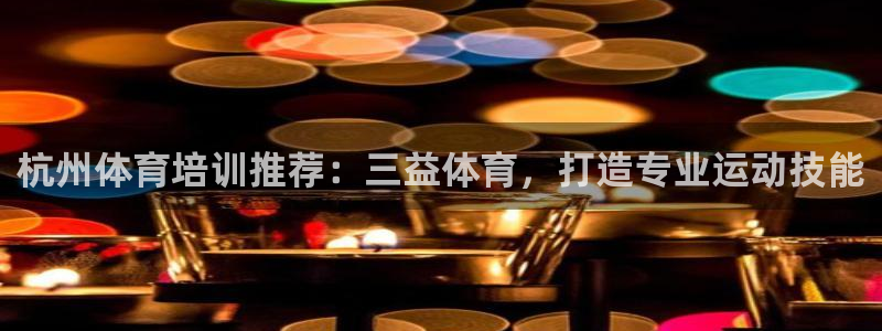 尊龙光学怎么样：杭州体育培训推荐：三益体育，打造专业