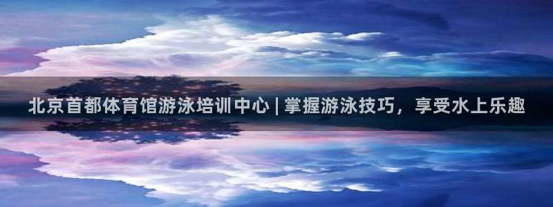 尊龙AG旗舰厅官网：北京首都体育馆游泳培训中心 | 