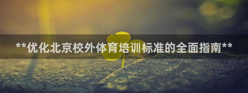 尊龙凯时美金能提取吗：**优化北京校外体育培训标准的