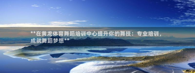 尊龙官网网站：**在黄龙体育舞蹈培训中心提升你的舞技