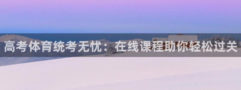 尊龙软件下载：高考体育统考无忧：在线课程助你轻松过关