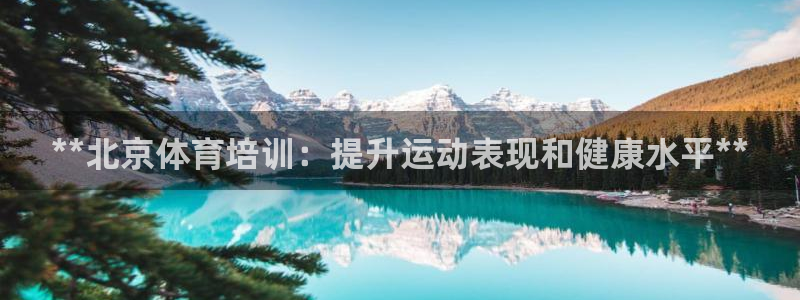 尊龙/人生就是博：**北京体育培训：提升运动表现和健康水平*
