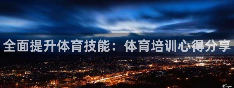 尊龙人生就是博官：全面提升体育技能：体育培训心得分享