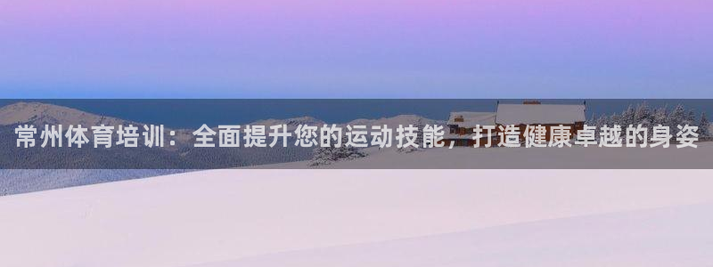 尊龙凯时网娱乐最新版：常州体育培训：全面提升您的运动技能，打