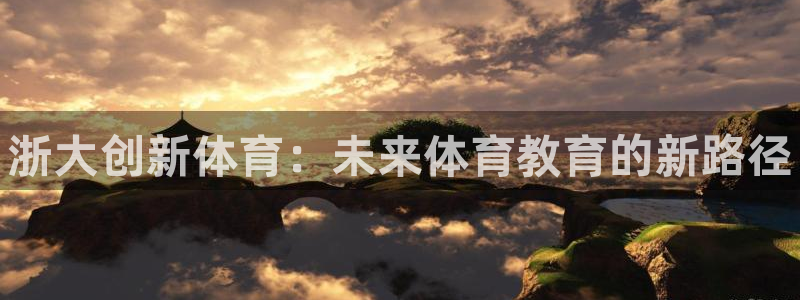 尊龙凯时注册地址：浙大创新体育：未来体育教育的新路径