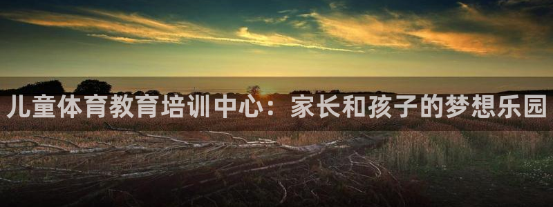 尊龙网站登录：儿童体育教育培训中心：家长和孩子的梦想