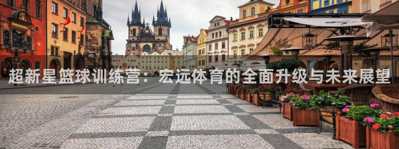 凯时官网手机版首页：超新星篮球训练营：宏远体育的全面