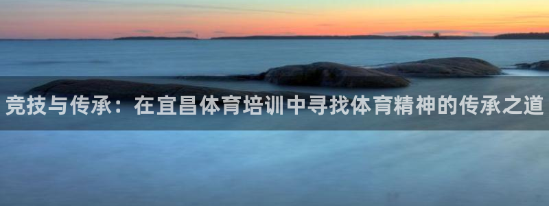 尊龙凯时提款一直审核中：竞技与传承：在宜昌体育培训中