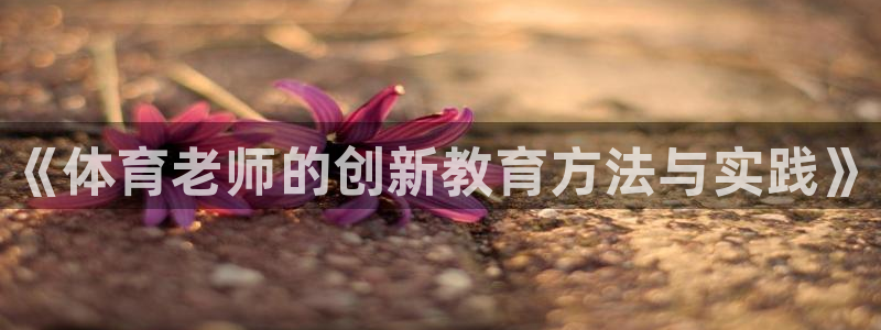 尊龙-人生就是博：《体育老师的创新教育方法与实践》