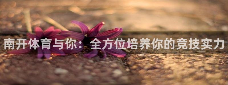 z6com尊龙：南开体育与你：全方位培养你的竞技实力