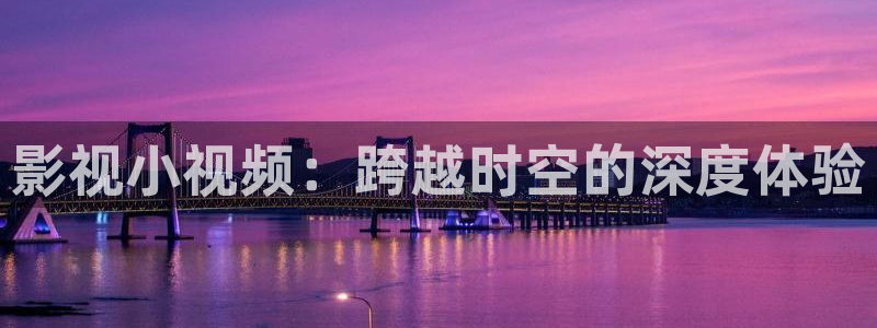 开心影院伦理：影视小视频：跨越时空的深度体验
