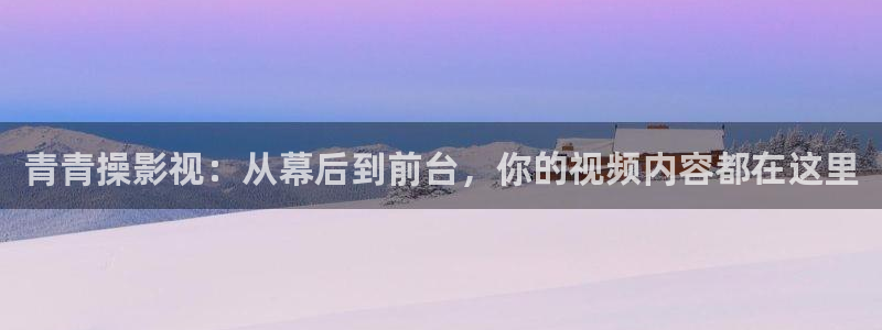 开心影院在线观看的网站：青青操影视：从幕后到前台，你的视频内容都在这里