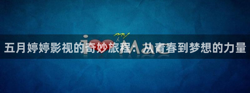开心影院在线播：五月婷婷影视的奇妙旅程：从青春到梦想的力量
